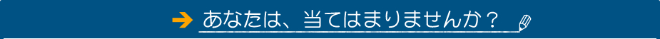 あなたは、当てはまりませんか？